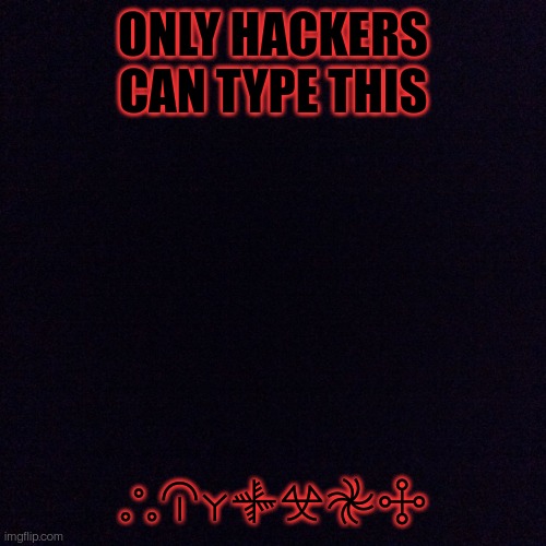 Black screen  | ONLY HACKERS CAN TYPE THIS; 𖡺𖠹𖡔𖡟𖦜𖤛𖥤 | image tagged in black screen | made w/ Imgflip meme maker