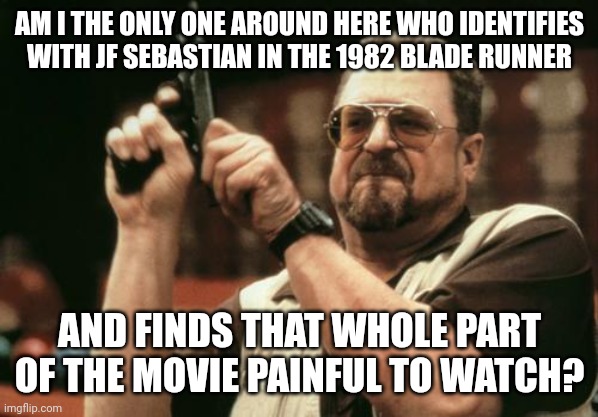 John Goodman | AM I THE ONLY ONE AROUND HERE WHO IDENTIFIES WITH JF SEBASTIAN IN THE 1982 BLADE RUNNER; AND FINDS THAT WHOLE PART OF THE MOVIE PAINFUL TO WATCH? | image tagged in john goodman,AdviceAnimals | made w/ Imgflip meme maker