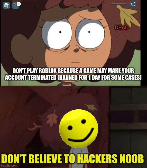 Warning for Roblox users | DEAD; DON’T PLAY ROBLOX BECAUSE A GAME MAY MAKE YOUR ACCOUNT TERMINATED (BANNED FOR 1 DAY FOR SOME CASES); DON’T BELIEVE TO HACKERS NOOB | image tagged in memes,roblox,roblox meme,roblox noob,amphibia | made w/ Imgflip meme maker