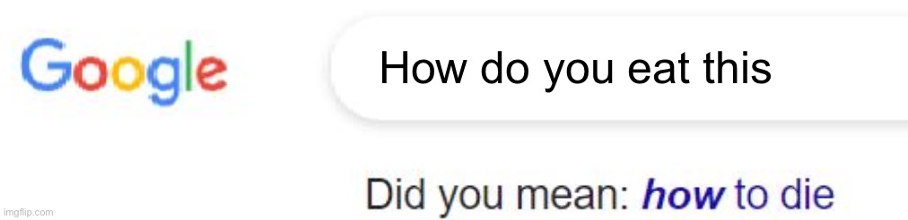 did you mean how to die | How do you eat this | image tagged in did you mean how to die | made w/ Imgflip meme maker