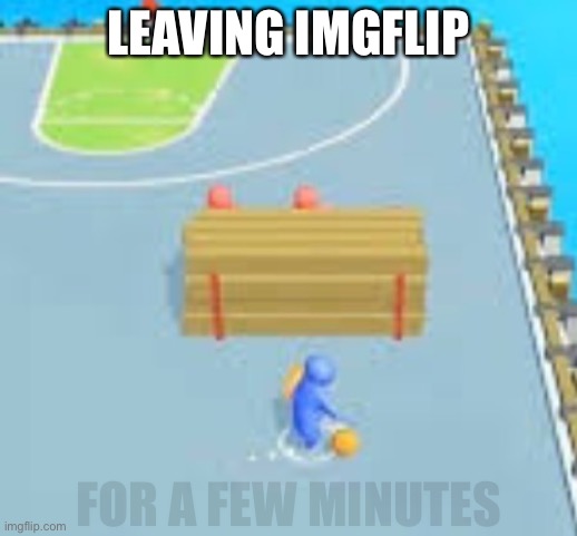 LEAVING IMGFLIP; FOR A FEW MINUTES | made w/ Imgflip meme maker