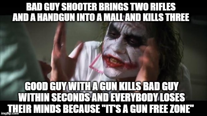And everybody loses their minds Meme | BAD GUY SHOOTER BRINGS TWO RIFLES AND A HANDGUN INTO A MALL AND KILLS THREE; GOOD GUY WITH A GUN KILLS BAD GUY WITHIN SECONDS AND EVERYBODY LOSES THEIR MINDS BECAUSE "IT'S A GUN FREE ZONE" | image tagged in memes,and everybody loses their minds | made w/ Imgflip meme maker