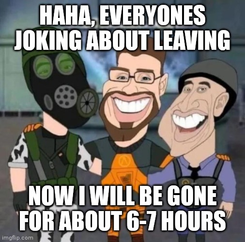 buds | HAHA, EVERYONES JOKING ABOUT LEAVING; NOW I WILL BE GONE FOR ABOUT 6-7 HOURS | image tagged in buds | made w/ Imgflip meme maker