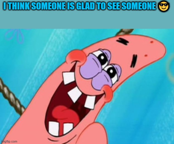patrick star | I THINK SOMEONE IS GLAD TO SEE SOMEONE ? | image tagged in patrick star | made w/ Imgflip meme maker
