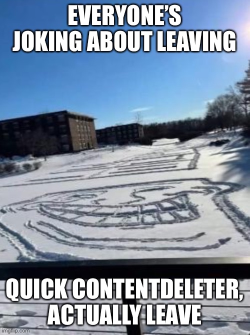 EVERYONE’S JOKING ABOUT LEAVING; QUICK CONTENTDELETER, ACTUALLY LEAVE | made w/ Imgflip meme maker