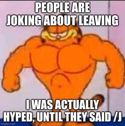 Buff garfield | PEOPLE ARE JOKING ABOUT LEAVING; I WAS ACTUALLY HYPED, UNTIL THEY SAID /J | image tagged in buff garfield | made w/ Imgflip meme maker