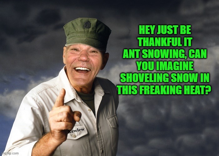 thank god it isn't snowing | HEY JUST BE THANKFUL IT ANT SNOWING, CAN YOU IMAGINE SHOVELING SNOW IN THIS FREAKING HEAT? | image tagged in kewlew,snowing | made w/ Imgflip meme maker