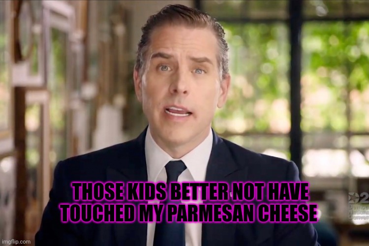 Hunter Biden | THOSE KIDS BETTER NOT HAVE TOUCHED MY PARMESAN CHEESE | image tagged in hunter biden | made w/ Imgflip meme maker