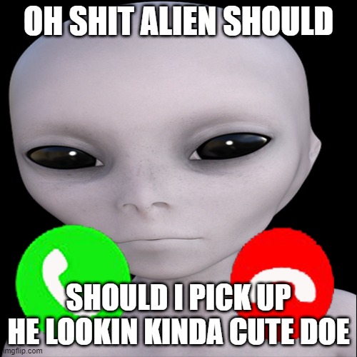 alien calling? | OH SHIT ALIEN SHOULD; SHOULD I PICK UP HE LOOKIN KINDA CUTE DOE | image tagged in o shit alien calling doe | made w/ Imgflip meme maker