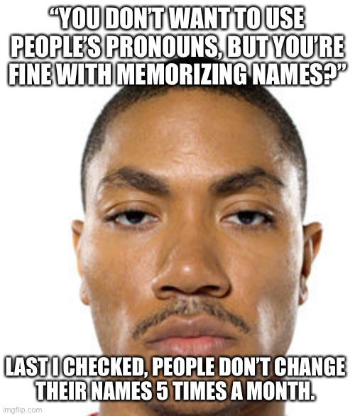 Cry about it | “YOU DON’T WANT TO USE PEOPLE’S PRONOUNS, BUT YOU’RE FINE WITH MEMORIZING NAMES?”; LAST I CHECKED, PEOPLE DON’T CHANGE
THEIR NAMES 5 TIMES A MONTH. | image tagged in cry about it | made w/ Imgflip meme maker