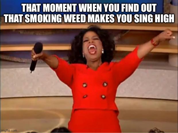 How to sing high | THAT MOMENT WHEN YOU FIND OUT THAT SMOKING WEED MAKES YOU SING HIGH | image tagged in memes,oprah you get a,singing,music,weed,puns | made w/ Imgflip meme maker