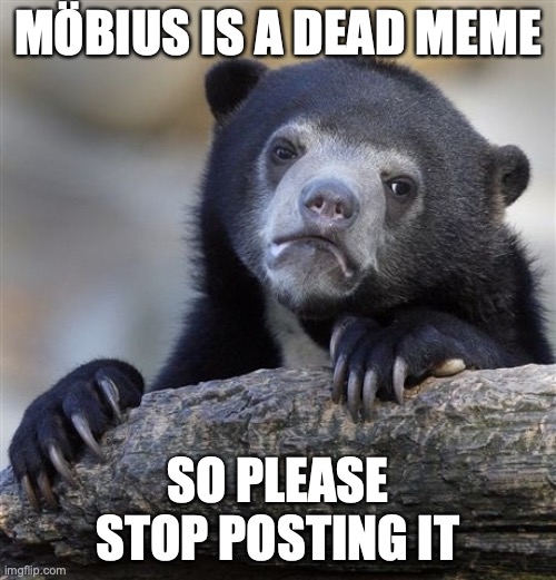 honestly | MÖBIUS IS A DEAD MEME; SO PLEASE STOP POSTING IT | image tagged in memes,confession bear | made w/ Imgflip meme maker