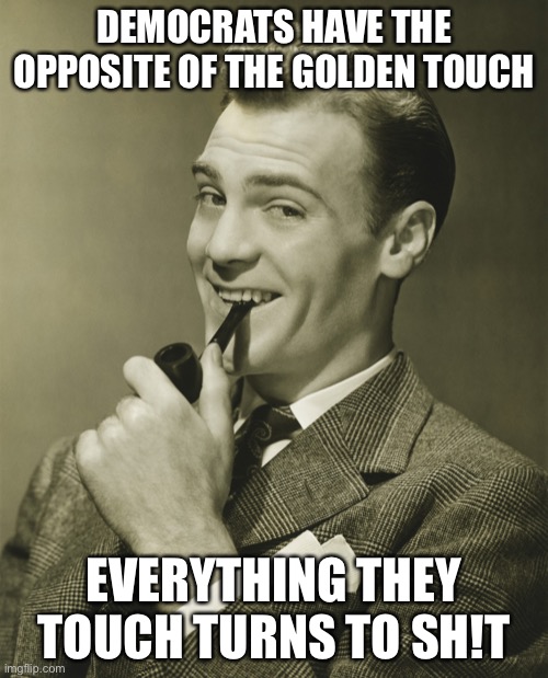 The golden turd | DEMOCRATS HAVE THE OPPOSITE OF THE GOLDEN TOUCH; EVERYTHING THEY TOUCH TURNS TO SH!T | image tagged in smug,libtards | made w/ Imgflip meme maker