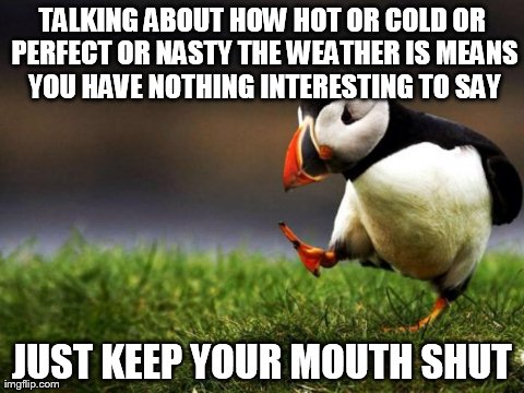 Unpopular Opinion Puffin | TALKING ABOUT HOW HOT OR COLD OR PERFECT OR NASTY THE WEATHER IS MEANS YOU HAVE NOTHING INTERESTING TO SAY JUST KEEP YOUR MOUTH SHUT | image tagged in memes,unpopular opinion puffin | made w/ Imgflip meme maker