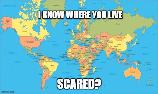 Scared? | I KNOW WHERE YOU LIVE; SCARED? | image tagged in world map | made w/ Imgflip meme maker