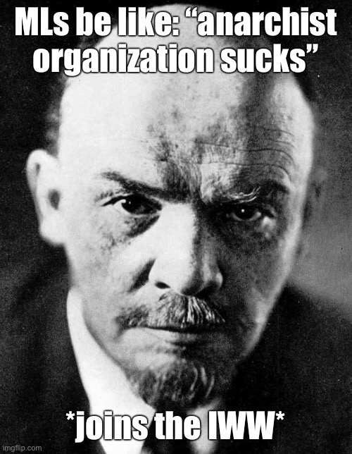 Marxist-Leninist logic | MLs be like: “anarchist organization sucks”; *joins the IWW* | image tagged in lenin,marxism,communism,socialism,anarchism,anarcho-communism | made w/ Imgflip meme maker