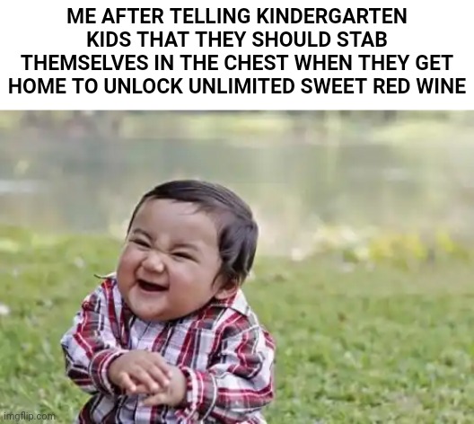 Evil Toddler Meme | ME AFTER TELLING KINDERGARTEN KIDS THAT THEY SHOULD STAB THEMSELVES IN THE CHEST WHEN THEY GET HOME TO UNLOCK UNLIMITED SWEET RED WINE | image tagged in memes,evil toddler | made w/ Imgflip meme maker