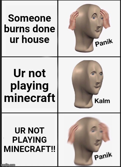 Panik Kalm Panik Meme | Someone burns done ur house; Ur not playing minecraft; UR NOT PLAYING MINECRAFT!! | image tagged in memes,panik kalm panik | made w/ Imgflip meme maker