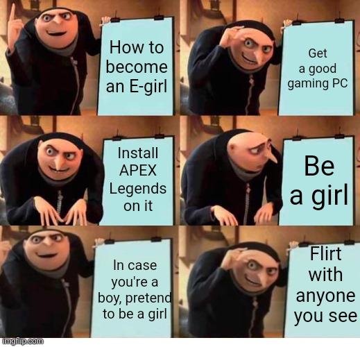 Gru's Plan |  How to become an E-girl; Get a good gaming PC; Install APEX Legends on it; Be a girl; Flirt with anyone you see; In case you're a boy, pretend to be a girl | image tagged in memes,gru's plan,despicable me,minions,online dating,apex legends | made w/ Imgflip meme maker