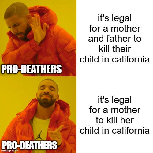 opposite of pro-life?  pro-death | it's legal for a mother and father to kill their child in california; PRO-DEATHERS; it's legal for a mother to kill her child in california; PRO-DEATHERS | image tagged in memes,drake hotline bling | made w/ Imgflip meme maker