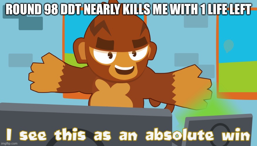 Pat Fusty sees this as an absolute win | ROUND 98 DDT NEARLY KILLS ME WITH 1 LIFE LEFT | image tagged in pat fusty sees this as an absolute win | made w/ Imgflip meme maker