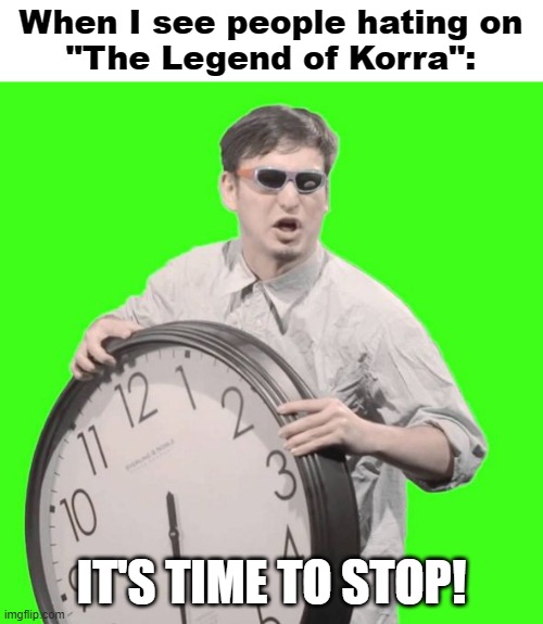 It's time to stop hating on Korra | When I see people hating on
"The Legend of Korra":; IT'S TIME TO STOP! | image tagged in it's time to stop,the legend of korra | made w/ Imgflip meme maker