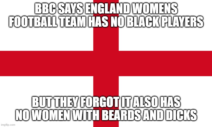 Flag of St. George | BBC SAYS ENGLAND WOMENS FOOTBALL TEAM HAS NO BLACK PLAYERS; BUT THEY FORGOT IT ALSO HAS NO WOMEN WITH BEARDS AND DICKS | image tagged in flag of st george | made w/ Imgflip meme maker
