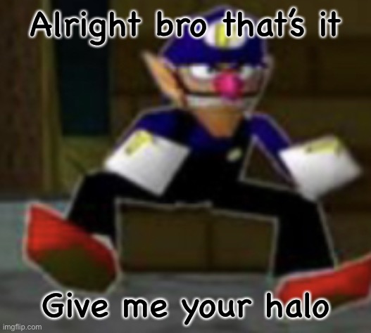 @the_auditor | Alright bro that’s it; Give me your halo | image tagged in wah male | made w/ Imgflip meme maker