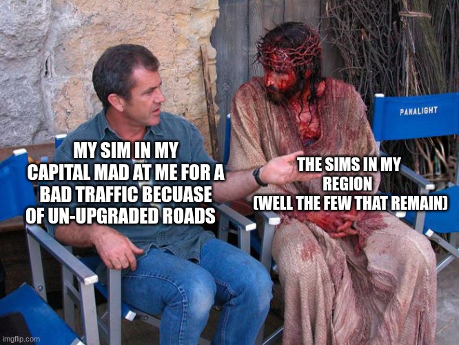its very hard managing two city regions at once :'( | THE SIMS IN MY REGION 
 (WELL THE FEW THAT REMAIN); MY SIM IN MY CAPITAL MAD AT ME FOR A BAD TRAFFIC BECUASE OF UN-UPGRADED ROADS | image tagged in mel gibson and jesus christ,sims logic | made w/ Imgflip meme maker