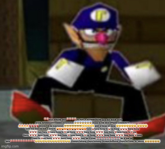 wah male | ‼️‼️HOLY F**KING SHIT‼️‼️‼️‼️ IS THAT A MOTHERF**KING (your dad doesn’t exist) MSMG REFERENCE??????!!!!!!!!!!11!1!1!1!1!1!1! 😱😱😱😱😱😱😱 MSMG IS THE BEST F**KING COMMUNITY 🔥🔥🔥🔥💯💯💯💯 DRIZZLY IS SO BADASSSSS 😎😎😎😎😎😎😎👊👊👊👊👊 WHY STREAM SO DEAD 😩😩😩😩😩😩😩😩 😩😩😩😩 WHY YOU BAN ME FOR 1 MINUTE 🤬😡🤬😡🤬😡🤬🤬😡🤬🤬😡Danny🤡Danny Danny Da🤡nny Danny 🤡🤡🤡 Danny Danny 🤡🤡🤡 Dany Danny🤡Danny Danny Da🤡nny Danny 🤡🤡🤡 Danny Danny 🤡🤡🤡 Dany Danny🤡Danny Danny Da🤡nny Danny 🤡🤡🤡 Danny Danny 🤡🤡🤡 Dany Danny🤡Danny Danny Da🤡nny Danny 🤡🤡🤡 Danny Danny 🤡🤡🤡 Dany Danny🤡Danny Danny Da🤡nny Danny 🤡🤡🤡 Danny Danny 🤡🤡🤡 Dany Sec 6 when❓❓❓❓❓❓❓❓❓❓But it was me, Spire‼️‼️‼️‼️‼️‼️‼️‼️‼️‼️😂🤣😂🤣😂🤣😂😂😂🤣🤣🤣😂😂 r/unexpectedmsmg r/expectedmsmg r/unexpectedthanos r/expectedthanos for balance 😎😎😎😎😎😎 | image tagged in wah male | made w/ Imgflip meme maker