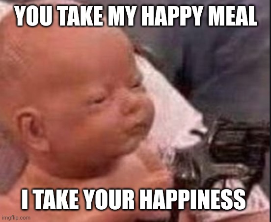 Baby with gun | YOU TAKE MY HAPPY MEAL; I TAKE YOUR HAPPINESS | image tagged in baby with gun | made w/ Imgflip meme maker