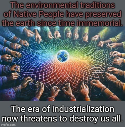 You know something's wrong when rivers are are so polluted that they catch fire. | The environmental traditions of Native People have preserved the earth since time immemorial. The era of industrialization now threatens to destroy us all. | image tagged in mushroommama,environment,climate change,mad scientist,technology | made w/ Imgflip meme maker