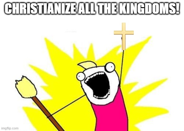"CHRISTIANIZE ALL THE KINGDOMS!" recreation | CHRISTIANIZE ALL THE KINGDOMS! | image tagged in memes,x all the y,bill wurtz | made w/ Imgflip meme maker