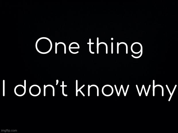 Black background | One thing
 
I don’t know why | made w/ Imgflip meme maker