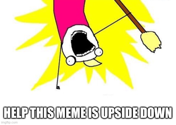 X All The Y Meme | HELP THIS MEME IS UPSIDE DOWN | image tagged in memes,x all the y | made w/ Imgflip meme maker