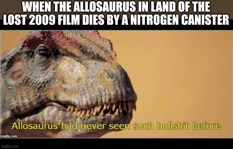 allosaurus had never seen such bullshit before | WHEN THE ALLOSAURUS IN LAND OF THE LOST 2009 FILM DIES BY A NITROGEN CANISTER | image tagged in allosaurus had never seen such bullshit before,dinosaur,will ferrell | made w/ Imgflip meme maker