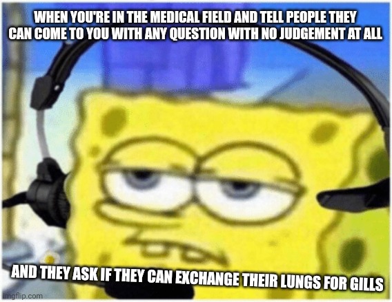 Lungs | WHEN YOU'RE IN THE MEDICAL FIELD AND TELL PEOPLE THEY CAN COME TO YOU WITH ANY QUESTION WITH NO JUDGEMENT AT ALL; AND THEY ASK IF THEY CAN EXCHANGE THEIR LUNGS FOR GILLS | image tagged in spongebob headset | made w/ Imgflip meme maker