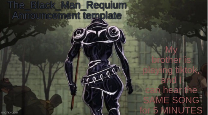aaaaaaaaaaaaa | My brother is playing tiktok, and I can hear the SAME SONG for 5 MINUTES | image tagged in the_black_man_requiem announcement template v 1 | made w/ Imgflip meme maker