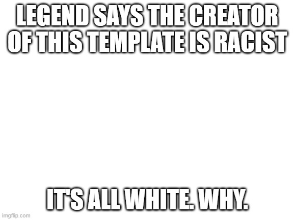 Racist template | LEGEND SAYS THE CREATOR OF THIS TEMPLATE IS RACIST; IT'S ALL WHITE. WHY. | image tagged in blank white template | made w/ Imgflip meme maker