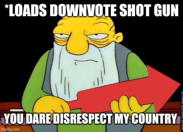 That's a downvotin' v2 | *LOADS DOWNVOTE SHOT GUN YOU DARE DISRESPECT MY COUNTRY | image tagged in that's a downvotin' v2 | made w/ Imgflip meme maker