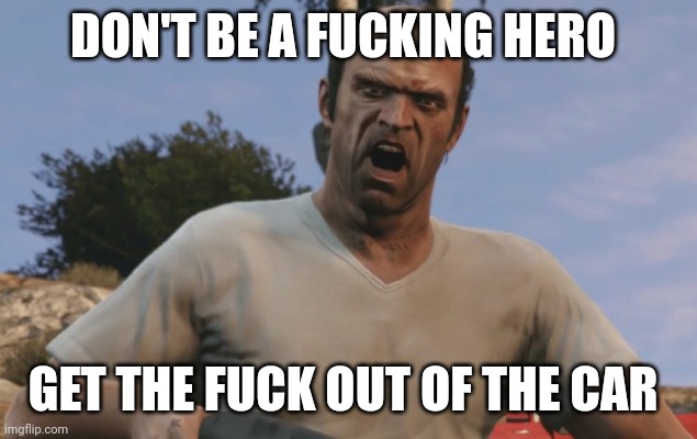 Trevor Philips | DON'T BE A FUCKING HERO GET THE FUCK OUT OF THE CAR | image tagged in trevor philips | made w/ Imgflip meme maker