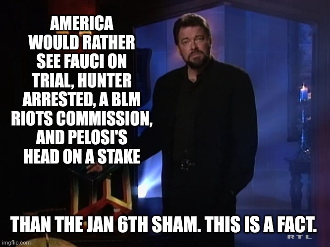 Amongst many other things. | AMERICA WOULD RATHER SEE FAUCI ON TRIAL, HUNTER ARRESTED, A BLM RIOTS COMMISSION, AND PELOSI'S HEAD ON A STAKE; THAN THE JAN 6TH SHAM. THIS IS A FACT. | image tagged in memes | made w/ Imgflip meme maker