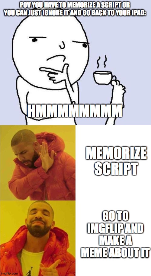 *insert interesting title here* | POV YOU HAVE TO MEMORIZE A SCRIPT OR YOU CAN JUST IGNORE IT AND GO BACK TO YOUR IPAD:; HMMMMMMMM; MEMORIZE SCRIPT; GO TO IMGFLIP AND MAKE A MEME ABOUT IT | image tagged in thinking meme,comparing guy | made w/ Imgflip meme maker