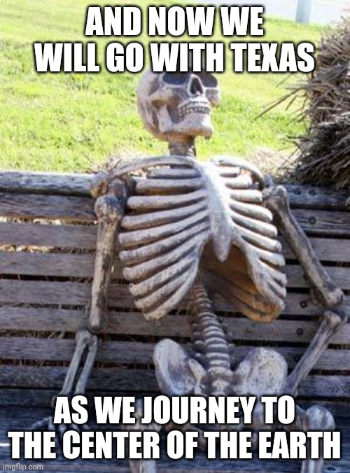 Waiting Skeleton | AND NOW WE WILL GO WITH TEXAS; AS WE JOURNEY TO THE CENTER OF THE EARTH | image tagged in memes,waiting skeleton | made w/ Imgflip meme maker