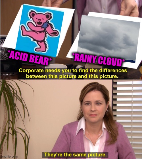 -Mind below. | *ACID BEAR*; *RAINY CLOUD* | image tagged in memes,they're the same picture,lsd,how about no bear,old man yells at cloud,totally looks like | made w/ Imgflip meme maker