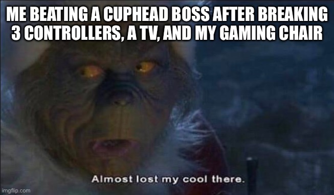 almost lost my cool there | ME BEATING A CUPHEAD BOSS AFTER BREAKING 3 CONTROLLERS, A TV, AND MY GAMING CHAIR | image tagged in almost lost my cool there | made w/ Imgflip meme maker