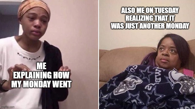 Monday Tuesday meme | ALSO ME ON TUESDAY REALIZING THAT IT WAS JUST ANOTHER MONDAY; ME EXPLAINING HOW MY MONDAY WENT | image tagged in crying daughter and mom | made w/ Imgflip meme maker