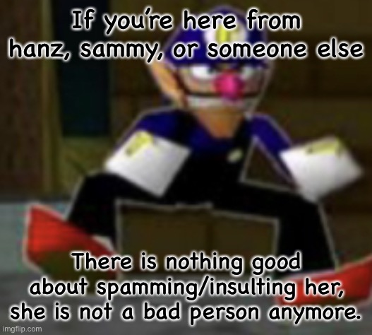 1/2 | If you’re here from hanz, sammy, or someone else; There is nothing good about spamming/insulting her, she is not a bad person anymore. | image tagged in wah male | made w/ Imgflip meme maker
