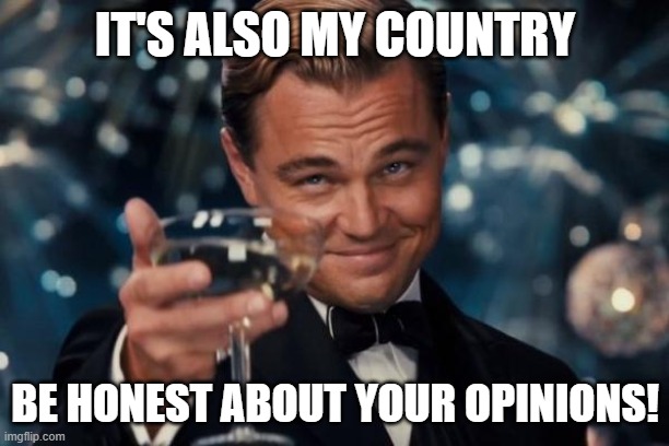 IT'S ALSO MY COUNTRY BE HONEST ABOUT YOUR OPINIONS! | image tagged in memes,leonardo dicaprio cheers | made w/ Imgflip meme maker