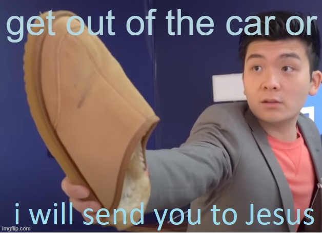 I will send you to Jesus | get out of the car or | image tagged in i will send you to jesus | made w/ Imgflip meme maker